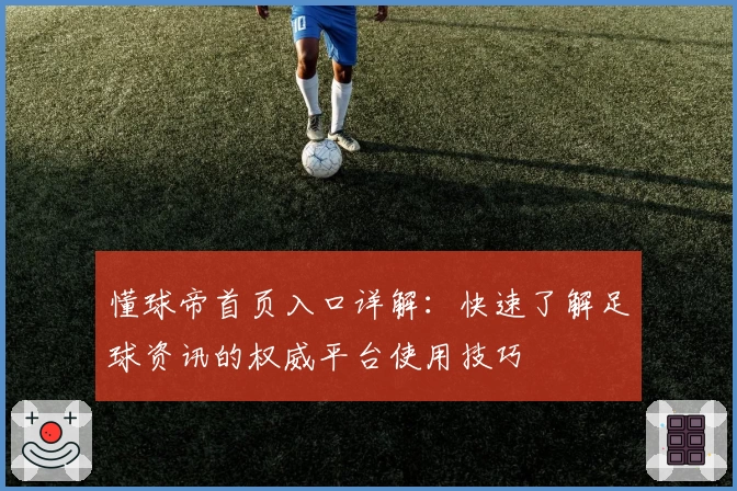 懂球帝首页入口详解：快速了解足球资讯的权威平台使用技巧