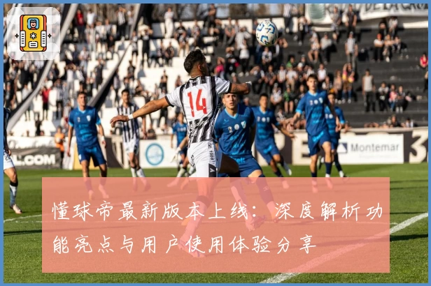 懂球帝最新版本上线：深度解析功能亮点与用户使用体验分享