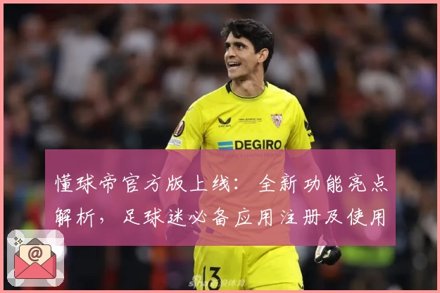 懂球帝官方版上线：全新功能亮点解析，足球迷必备应用注册及使用指南
