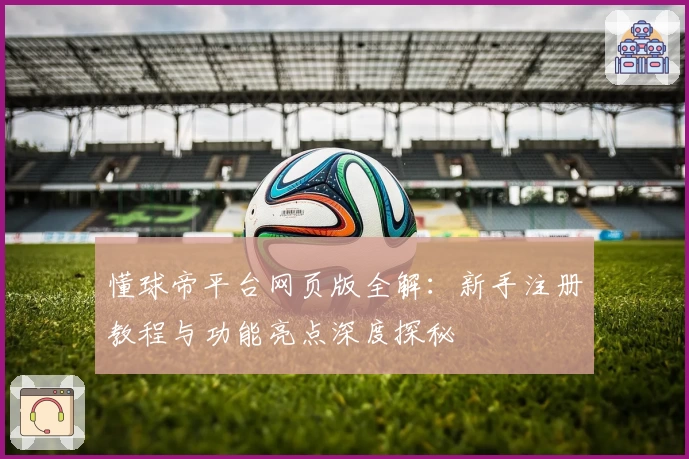 懂球帝平台网页版全解：新手注册教程与功能亮点深度探秘