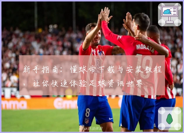 新手指南：懂球帝下载与安装教程，让你快速体验足球资讯世界