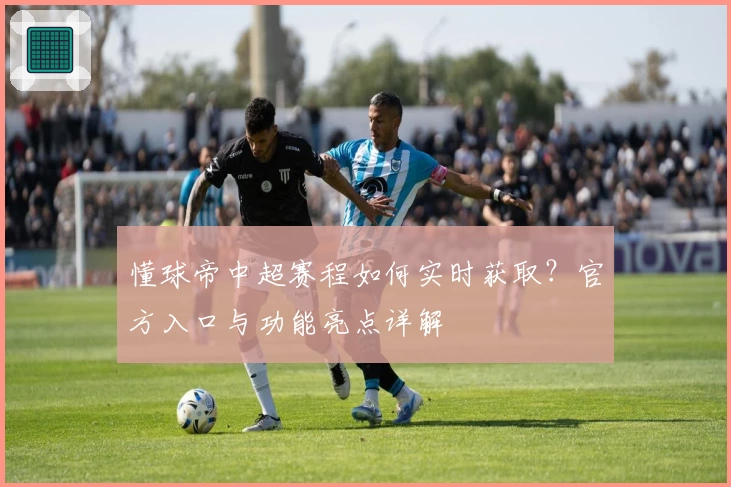 懂球帝中超赛程如何实时获取？官方入口与功能亮点详解