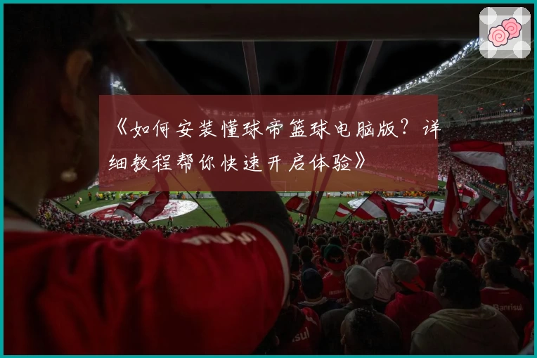 《如何安装懂球帝篮球电脑版？详细教程帮你快速开启体验》