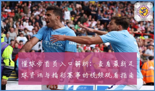 懂球帝首页入口解析：查看最新足球资讯与精彩赛事的视频观看指南