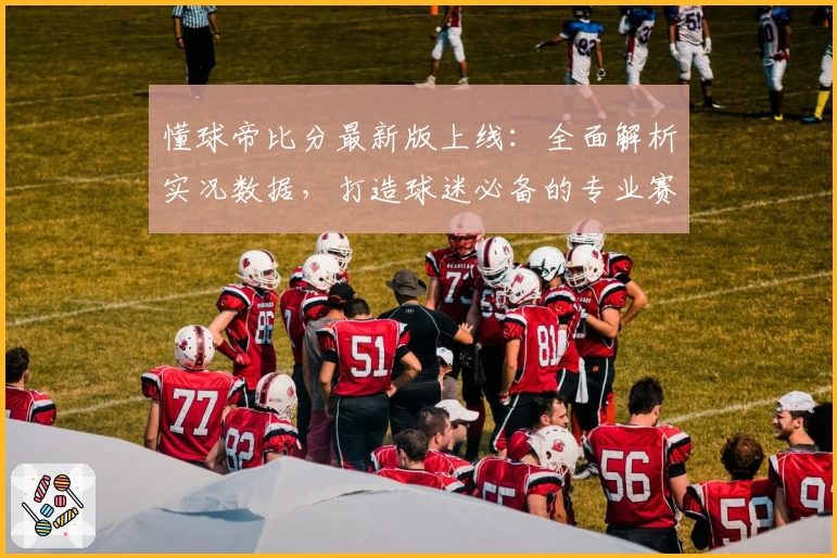 懂球帝比分最新版上线:全面解析实况数据,打造球迷必备的专业赛事工具