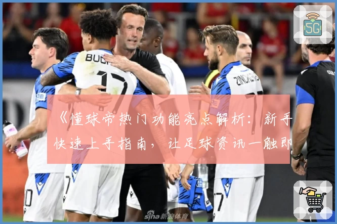 《懂球帝热门功能亮点解析：新手快速上手指南，让足球资讯一触即达》