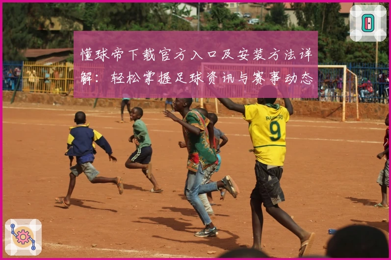 懂球帝下载官方入口及安装方法详解：轻松掌握足球资讯与赛事动态新体验