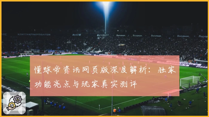 懂球帝资讯网页版深度解析：独家功能亮点与玩家真实测评