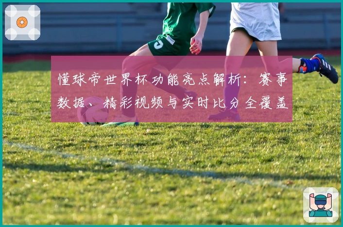 懂球帝世界杯功能亮点解析：赛事数据、精彩视频与实时比分全覆盖