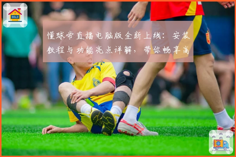懂球帝直播电脑版全新上线：安装教程与功能亮点详解，带你畅享高清赛事盛宴