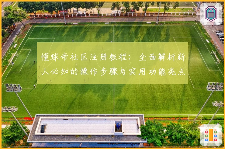 懂球帝社区注册教程：全面解析新人必知的操作步骤与实用功能亮点