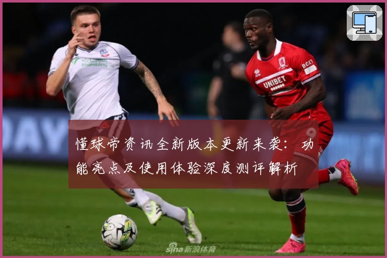 懂球帝资讯全新版本更新来袭：功能亮点及使用体验深度测评解析