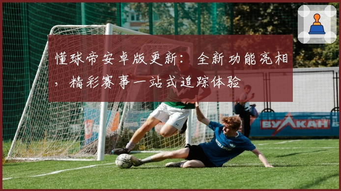 懂球帝安卓版更新：全新功能亮相，精彩赛事一站式追踪体验
