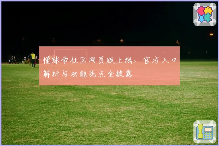懂球帝社区网页版上线，官方入口解析与功能亮点全披露