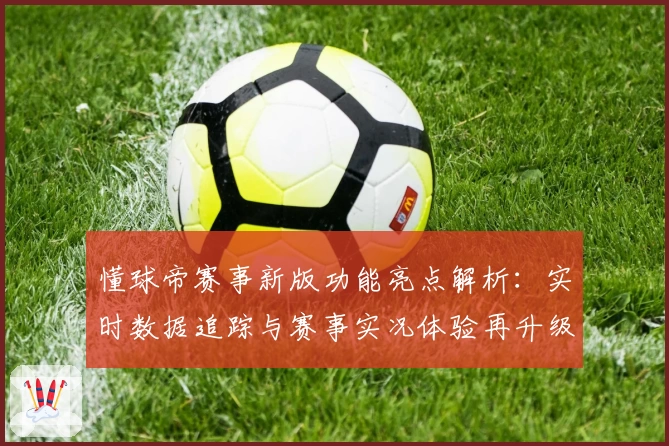 懂球帝赛事新版功能亮点解析：实时数据追踪与赛事实况体验再升级