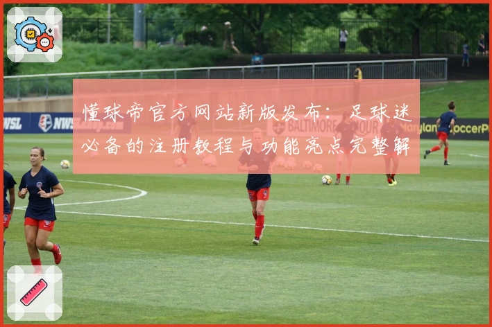 懂球帝官方网站新版发布：足球迷必备的注册教程与功能亮点完整解析