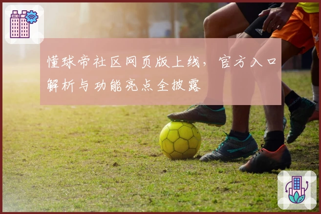 懂球帝社区网页版上线，官方入口解析与功能亮点全披露