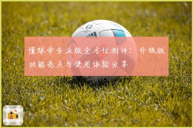 懂球帝专业版全方位测评：升级版功能亮点与使用体验分享