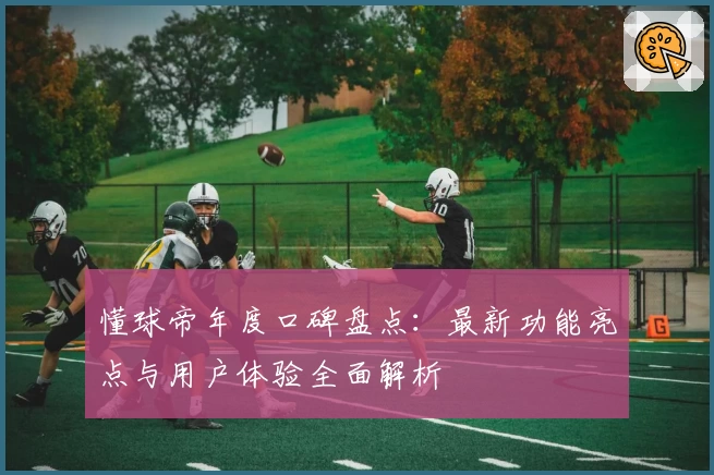 懂球帝年度口碑盘点：最新功能亮点与用户体验全面解析
