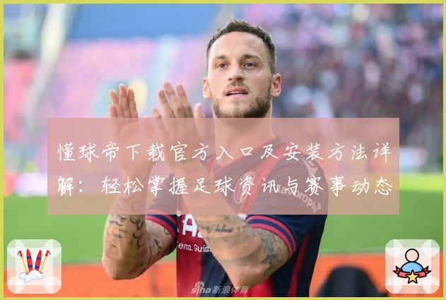 懂球帝下载官方入口及安装方法详解:轻松掌握足球资讯与赛事动态新体验