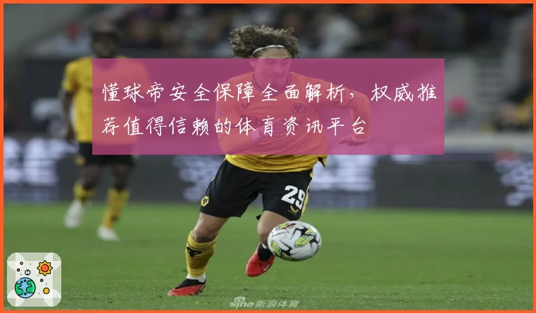 懂球帝安全保障全面解析，权威推荐值得信赖的体育资讯平台
