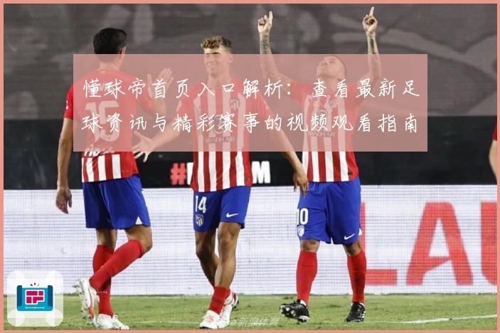 懂球帝首页入口解析：查看最新足球资讯与精彩赛事的视频观看指南