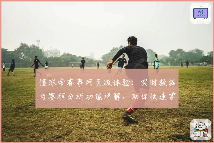 懂球帝赛事网页版体验：实时数据与赛程分析功能详解，助你快速掌握足球动态