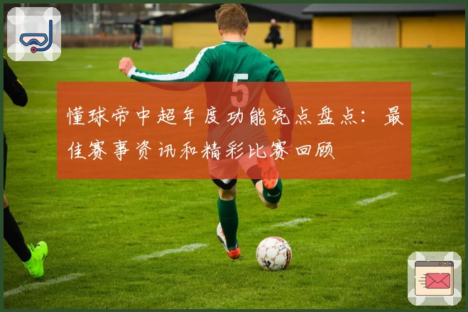 懂球帝中超年度功能亮点盘点：最佳赛事资讯和精彩比赛回顾