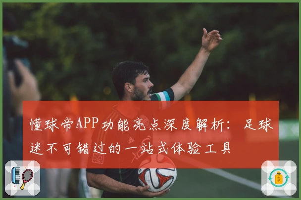 懂球帝APP功能亮点深度解析：足球迷不可错过的一站式体验工具