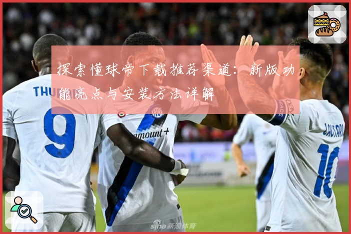 探索懂球帝下载推荐渠道:新版功能亮点与安装方法详解