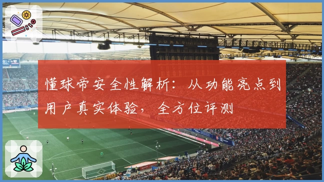 懂球帝安全性解析：从功能亮点到用户真实体验，全方位评测
