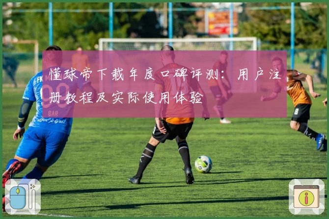 懂球帝下载年度口碑评测：用户注册教程及实际使用体验