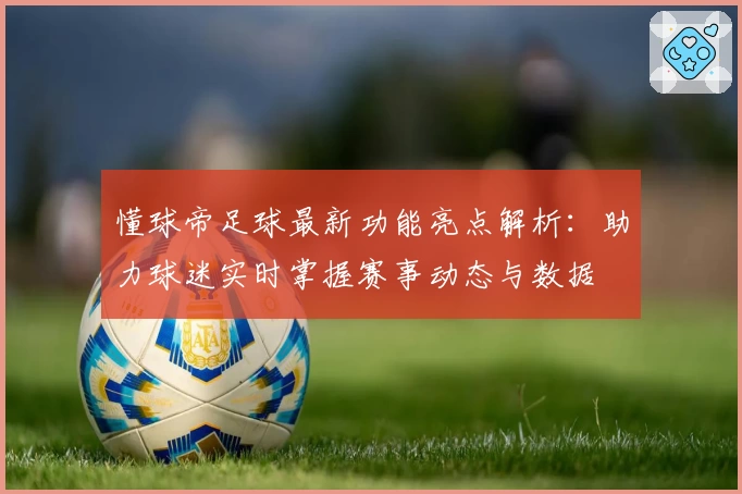 懂球帝足球最新功能亮点解析：助力球迷实时掌握赛事动态与数据