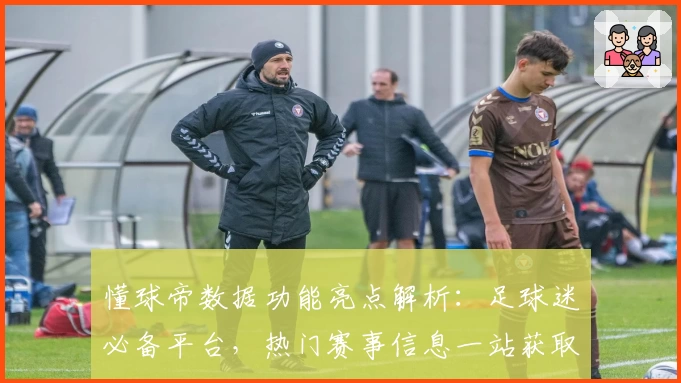 懂球帝数据功能亮点解析：足球迷必备平台，热门赛事信息一站获取