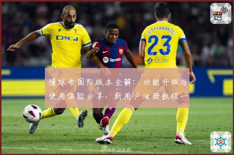 懂球帝国际版本全解：功能升级与使用体验分享，新用户注册教程一站搞定