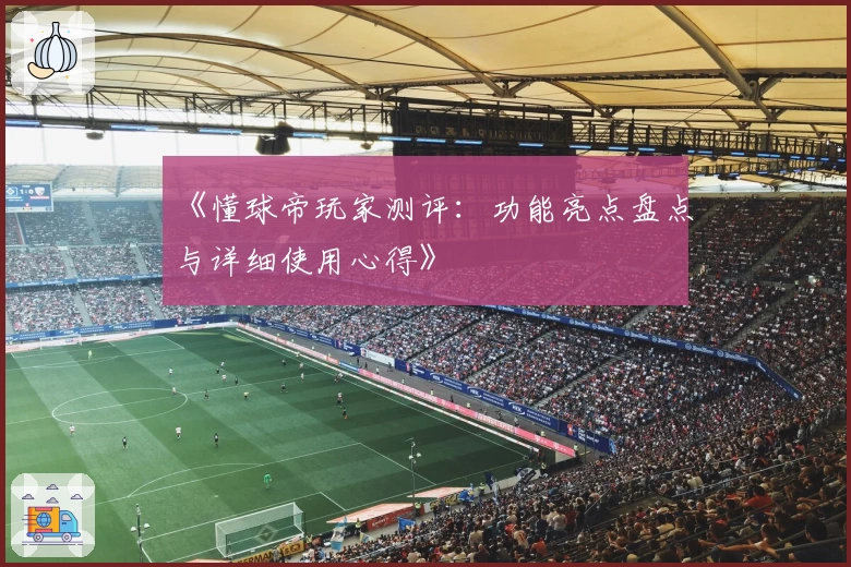 《懂球帝玩家测评：功能亮点盘点与详细使用心得》