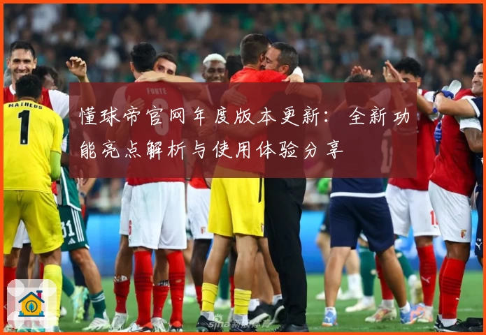 懂球帝官网年度版本更新：全新功能亮点解析与使用体验分享