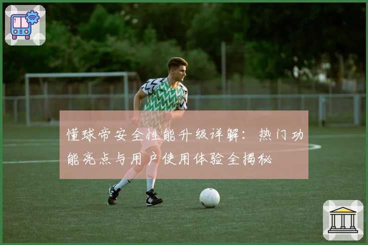懂球帝安全性能升级详解：热门功能亮点与用户使用体验全揭秘