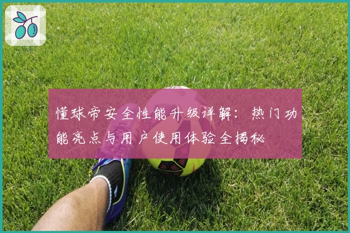 懂球帝安全性能升级详解：热门功能亮点与用户使用体验全揭秘