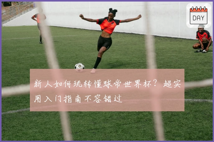 新人如何玩转懂球帝世界杯?超实用入门指南不容错过