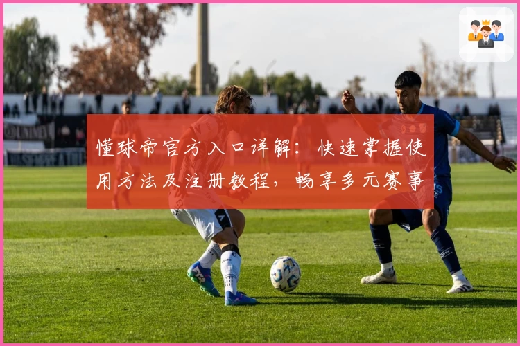 懂球帝官方入口详解：快速掌握使用方法及注册教程，畅享多元赛事资讯与实时比分内容