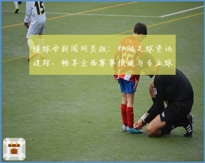 懂球帝新闻网页版:即时足球资讯追踪,畅享全面赛事报道与专业球评