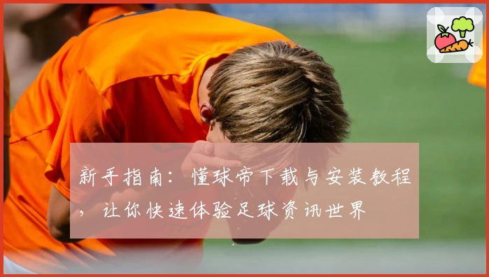 新手指南：懂球帝下载与安装教程，让你快速体验足球资讯世界