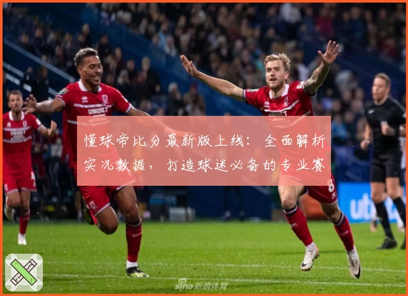 懂球帝比分最新版上线：全面解析实况数据，打造球迷必备的专业赛事工具