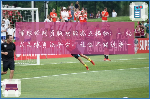 懂球帝网页版功能亮点揭秘:一站式足球资讯平台,让你不错过每一个精彩时刻