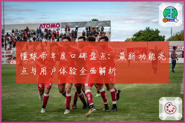 懂球帝年度口碑盘点:最新功能亮点与用户体验全面解析