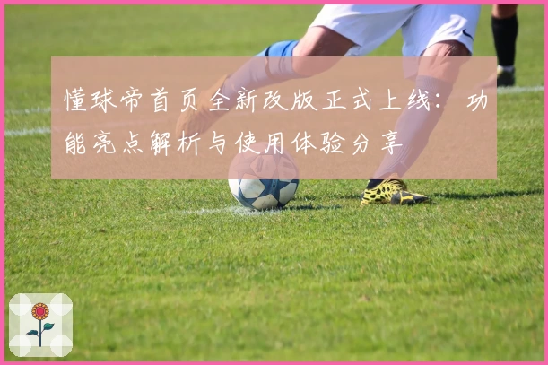 懂球帝首页全新改版正式上线：功能亮点解析与使用体验分享