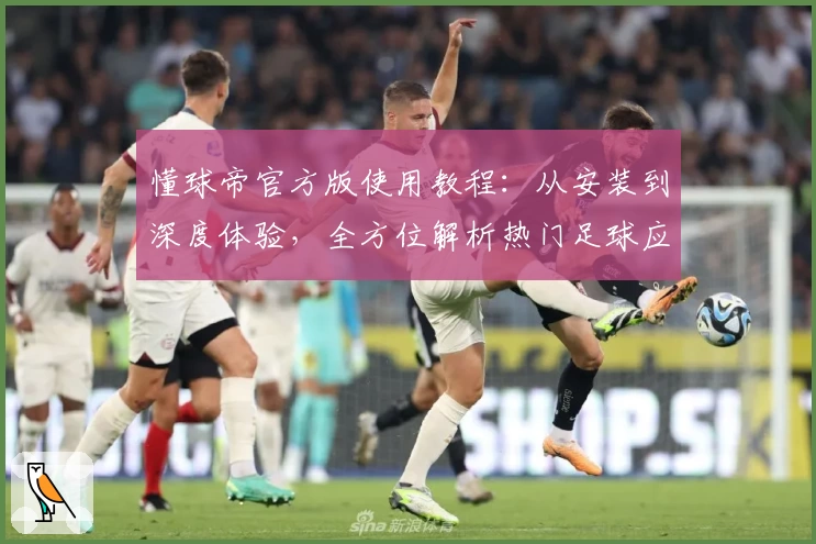 懂球帝官方版使用教程：从安装到深度体验，全方位解析热门足球应用功能亮点