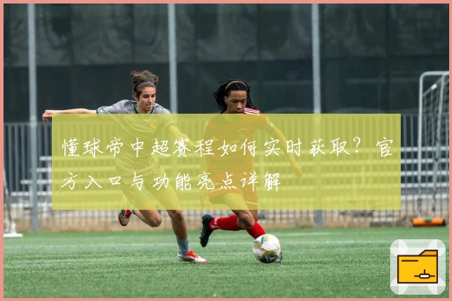 懂球帝中超赛程如何实时获取?官方入口与功能亮点详解