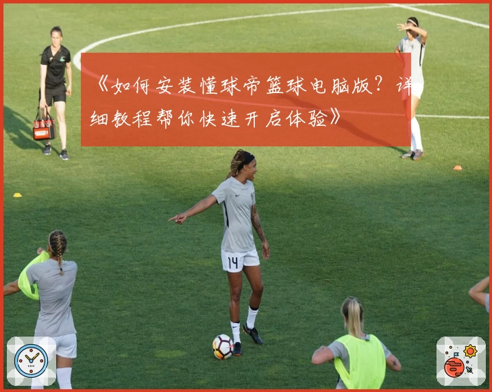 《如何安装懂球帝篮球电脑版？详细教程帮你快速开启体验》